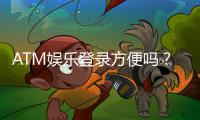ATM娱乐登录方便吗？三步教你快速畅玩平台游戏