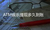 ATM娱乐提现多久到账？快速到账技巧与注意事项