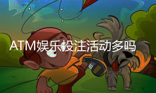 ATM娱乐投注活动多吗？揭秘平台特色福利与高频优惠