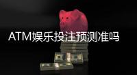 ATM娱乐投注预测准吗？揭秘高胜率玩家的实战验证心得
