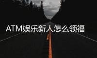 ATM娱乐新人怎么领福利？手把手教你轻松获取首存礼金