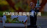 ATM娱乐是骗局吗？揭秘真相与玩家真实体验分享
