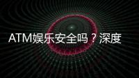 ATM娱乐安全吗？深度解析平台保障与玩家必知事项