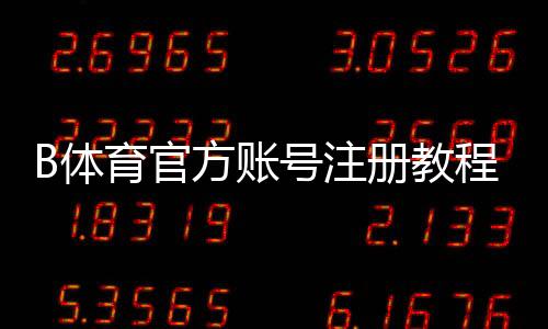 B体育官方账号注册教程：官网与手机端图文步骤新手快速注册与常见问题解答