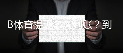 B体育提现多久到账？到账时间、延迟原因与快速到账技巧详解