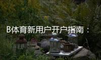 B体育新用户开户指南：注册流程、实名认证与首存优惠一站式详细教学