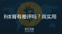 B体育有差评吗？真实用户口碑、差评原因与使用建议全解析
