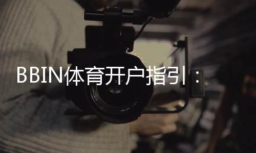 BBIN体育开户指引:新手注册流程、身份验证与安全注意事项一文看懂