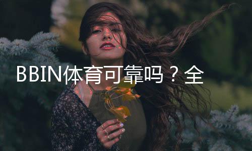 BBIN体育可靠吗？全面评测：安全信誉、资金保障、用户口碑与投诉处理