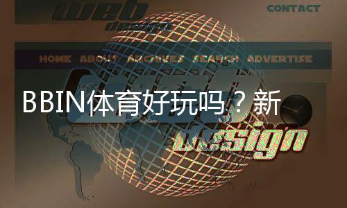 BBIN体育好玩吗？新手试玩体验、玩法攻略与优缺点评测