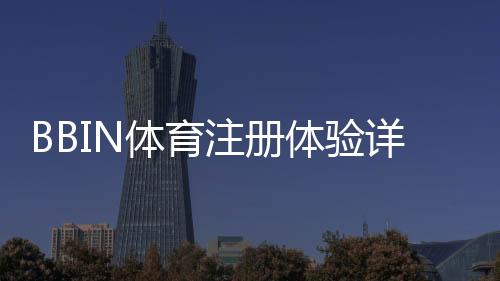BBIN体育注册体验详解：新手注册步骤、身份验证与安全注意事项