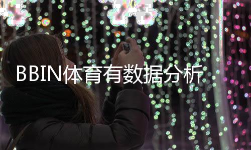 BBIN体育有数据分析吗？靠谱性、数据来源与实战使用全解析