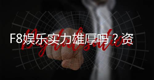 F8娱乐实力雄厚吗？资深玩家深度解析其平台优势与信誉