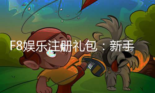 F8娱乐注册礼包：新手必领的超值豪礼与攻略