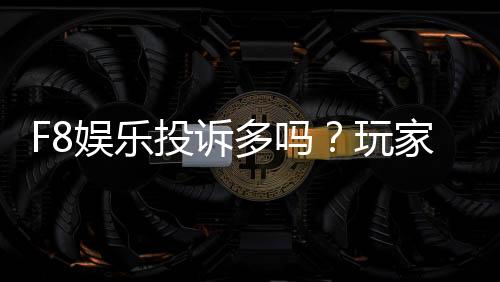 F8娱乐投诉多吗？玩家真实反馈与平台解析