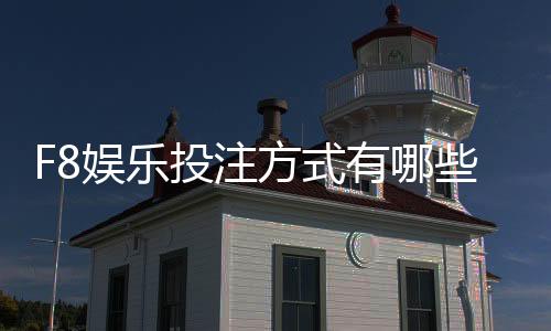 F8娱乐投注方式有哪些?详解主流玩法与操作技巧