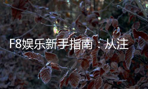 F8娱乐新手指南:从注册到畅玩的完整攻略