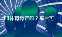 FB体育稳定吗？平台可靠性、资金安全与使用体验全面解析