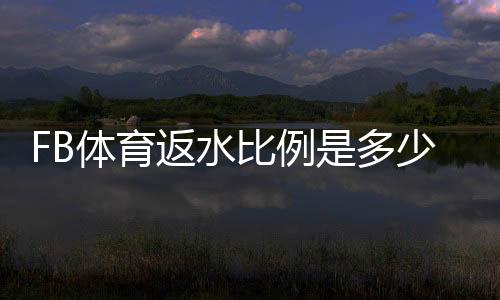 FB体育返水比例是多少？最新返水比例、计算公式与领取技巧全面解析