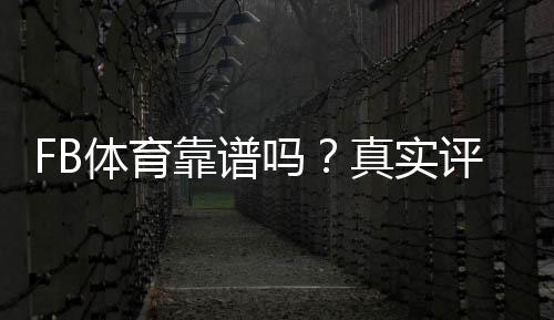 FB体育靠谱吗？真实评测与新手避坑：平台信誉、赔率与提现安全全解析