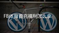 FB体育首充福利怎么拿？新手领取攻略、优惠规则与注意事项