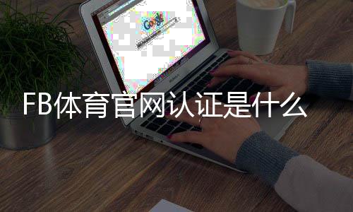 FB体育官网认证是什么意思？新手快速通过认证步骤与常见问题详解
