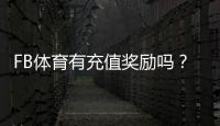 FB体育有充值奖励吗？最新充值优惠、返利规则与领取攻略