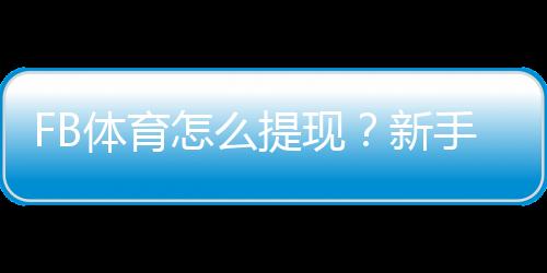 FB体育怎么提现？新手提现流程、手续费与到账时间详解
