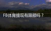 FB体育提现有限额吗？提现限额、手续费与到账时间全解析
