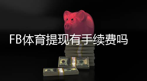 FB体育提现有手续费吗？提现费用、到账时间与免手续费技巧全解析