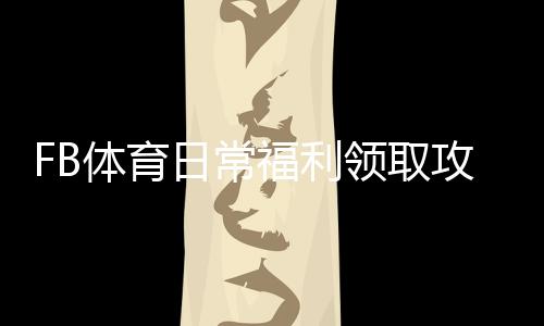 FB体育日常福利领取攻略：新手必看规则、优惠种类与实用技巧