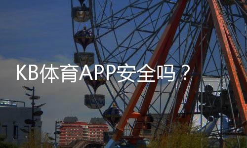 KB体育APP安全吗？权威安全性评测与用户防护要点