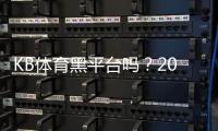 KB体育黑平台吗？2026最新评测、风险分析与真实用户反馈