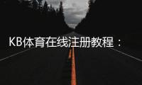 KB体育在线注册教程：新手一步步图文注册流程、实名认证、优惠领取与安全注意事项