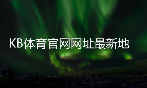 KB体育官网网址最新地址：官网入口、安全登录与手机访问完整指南