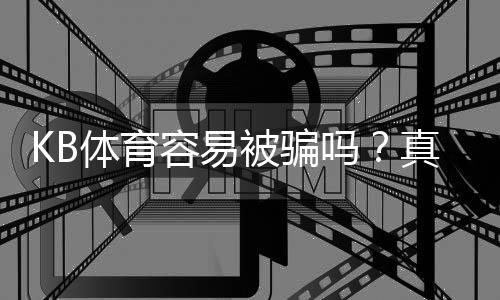 KB体育容易被骗吗？真实评测与防骗全攻略