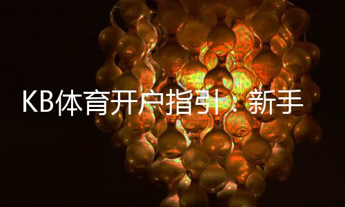 KB体育开户指引：新手注册流程、实名认证与充值提现全攻略