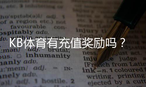 KB体育有充值奖励吗？最新充值优惠与领取步骤详解
