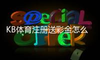 KB体育注册送彩金怎么领取？新手注册步骤、领取条件与常见问题详解
