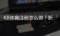 KB体育注册怎么做？新手开户步骤与注意事项全面指南