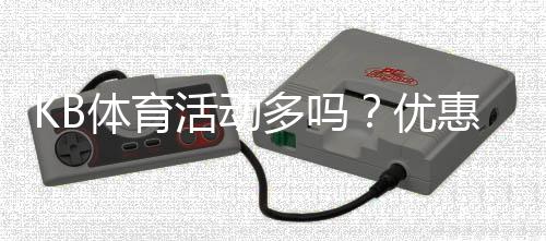 KB体育活动多吗？优惠种类、频率与参与攻略全面解析