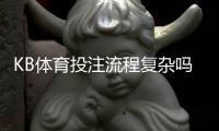KB体育投注流程复杂吗？注册、充值、投注与提款全流程详解新手快速上手