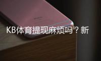 KB体育提现麻烦吗？新手必看：提现流程、手续费与到账时间详解