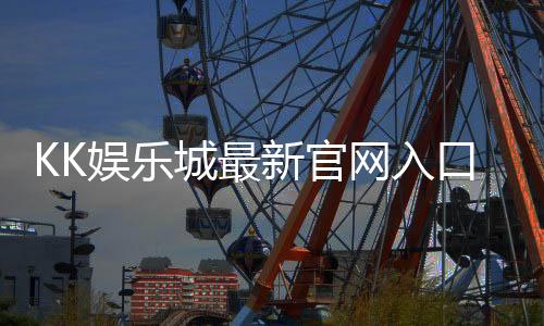 KK娱乐城最新官网入口：畅享顶级游戏体验与独家优惠活动