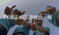 KK娱乐城注册体验：畅享豪华游戏盛宴与独家优惠