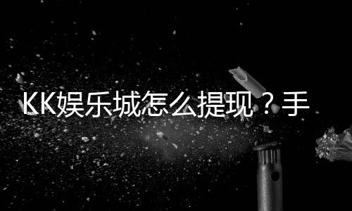 KK娱乐城怎么提现?手把手教你快速到账技巧