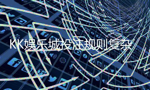 KK娱乐城投注规则复杂吗?新手玩家3分钟快速上手指南
