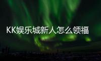 KK娱乐城新人怎么领福利？手把手教你轻松获取首存礼金