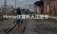 Home体育新人注册专属大礼包：首存福利加码送助你开启热血赛事之旅