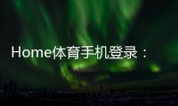 Home体育手机登录：轻松掌握移动端投注与赛事直播技巧